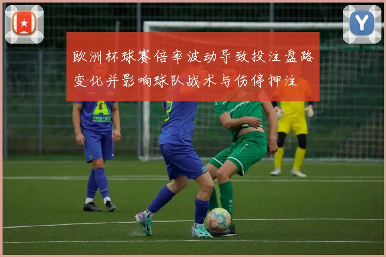 欧洲杯球赛倍率波动导致投注盘路变化并影响球队战术与伤停押注