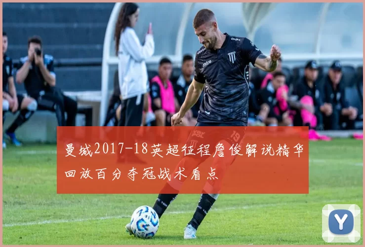 曼城2017-18英超征程詹俊解说精华回放百分夺冠战术看点