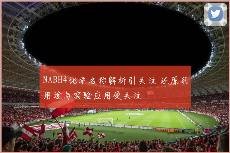 NABH4化学名称解析引关注 还原剂用途与实验应用受关注