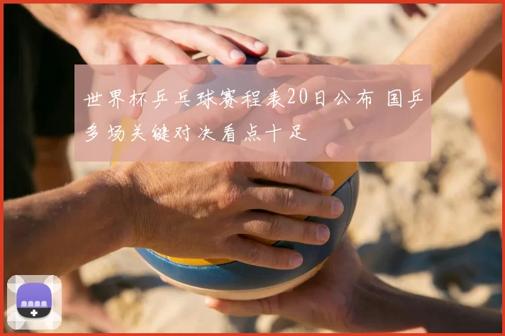 世界杯乒乓球赛程表20日公布 国乒多场关键对决看点十足