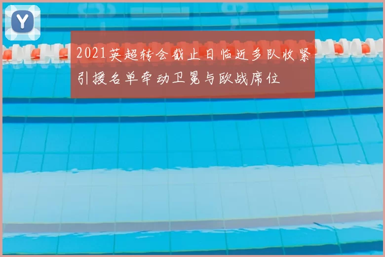 2021英超转会截止日临近多队收紧引援名单牵动卫冕与欧战席位