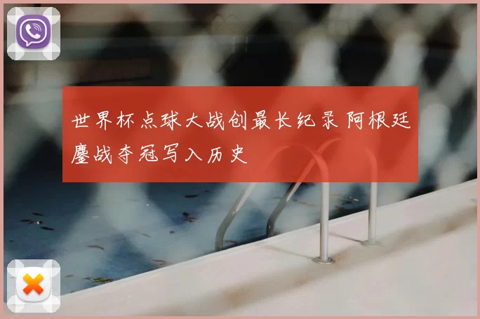 世界杯点球大战创最长纪录 阿根廷鏖战夺冠写入历史