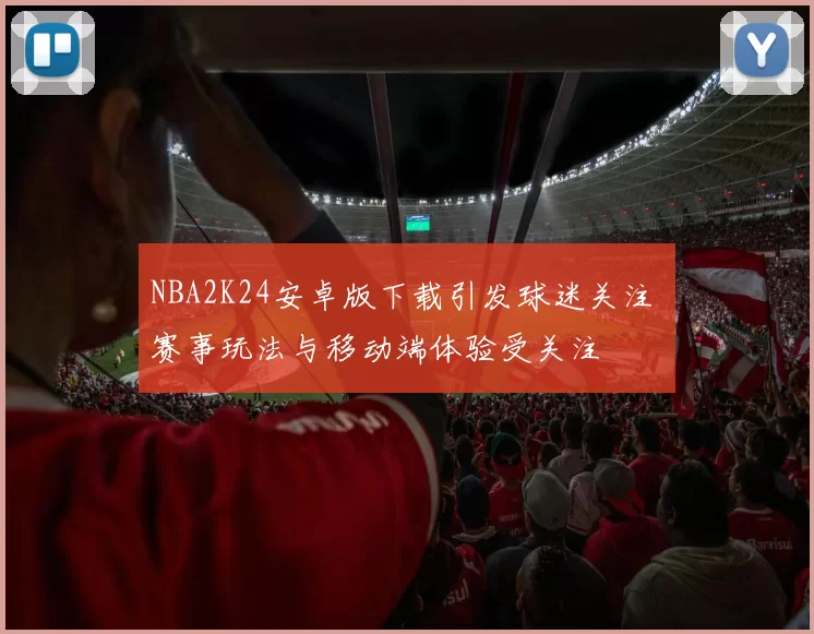 NBA2K24安卓版下载引发球迷关注 赛事玩法与移动端体验受关注