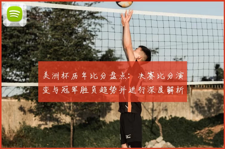 美洲杯历年比分盘点：决赛比分演变与冠军胜负趋势并进行深度解析