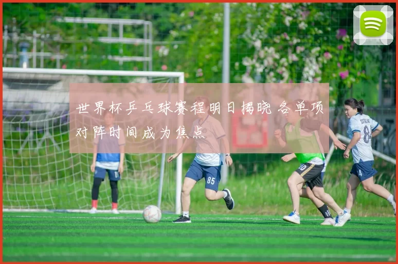 世界杯乒乓球赛程明日揭晓 各单项对阵时间成为焦点