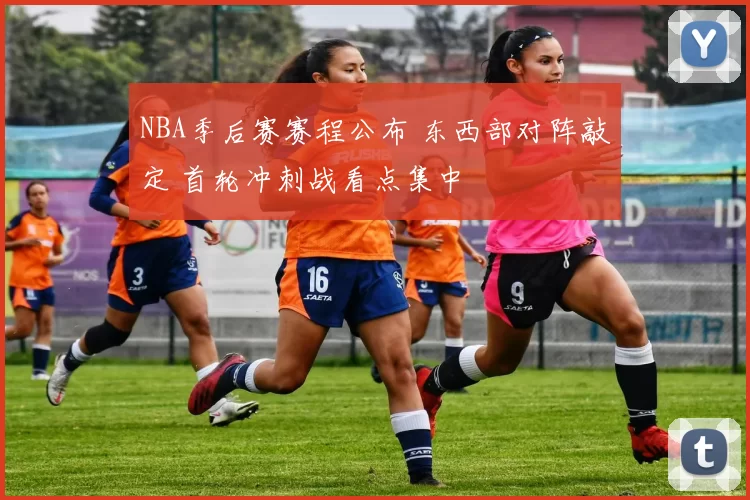 NBA季后赛赛程公布 东西部对阵敲定 首轮冲刺战看点集中