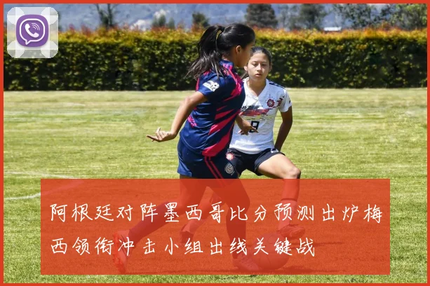 阿根廷对阵墨西哥比分预测出炉梅西领衔冲击小组出线关键战