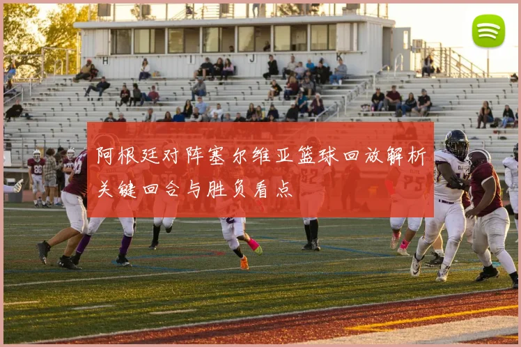 阿根廷对阵塞尔维亚篮球回放解析关键回合与胜负看点