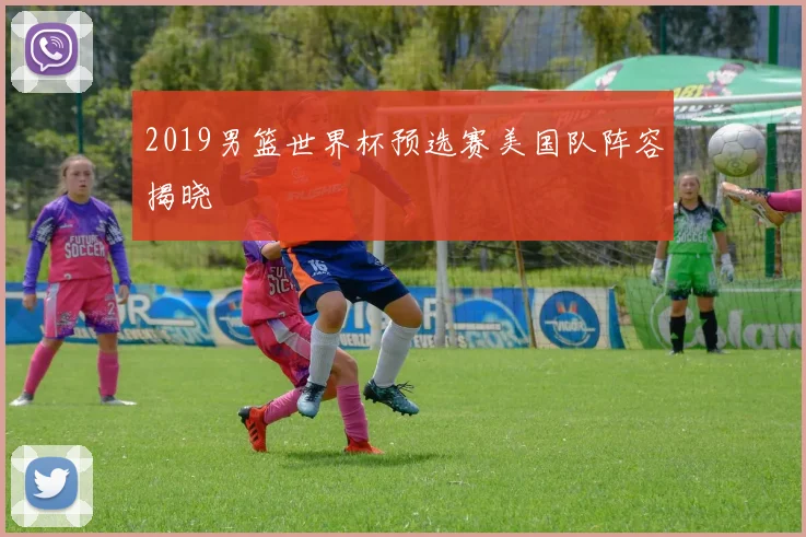2019男篮世界杯预选赛美国队阵容揭晓