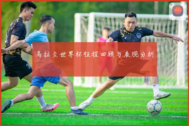 乌拉圭世界杯征程回顾与表现分析