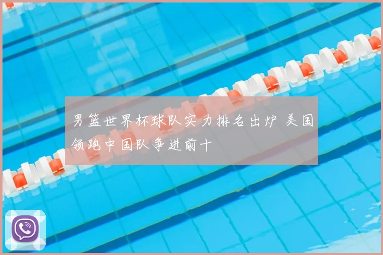 男篮世界杯球队实力排名出炉 美国领跑中国队争进前十