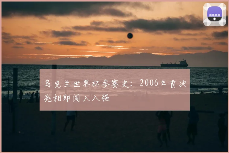 乌克兰世界杯参赛史：2006年首次亮相即闯入八强