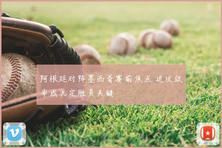 阿根廷对阵墨西哥赛前焦点 进攻效率成决定胜负关键