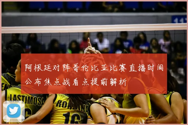 阿根廷对阵哥伦比亚比赛直播时间公布焦点战看点提前解析