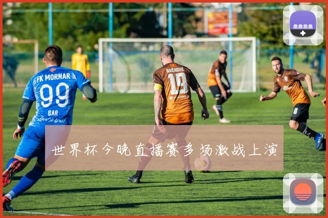 世界杯今晚直播赛多场激战上演