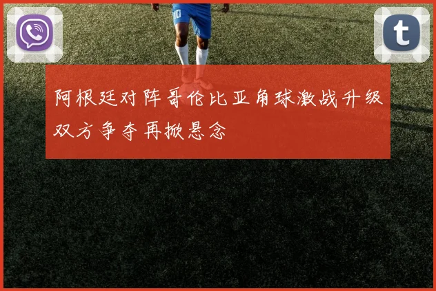 阿根廷对阵哥伦比亚角球激战升级双方争夺再掀悬念
