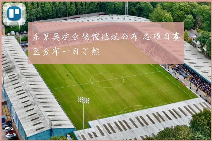 东京奥运会场馆地址公布 各项目赛区分布一目了然