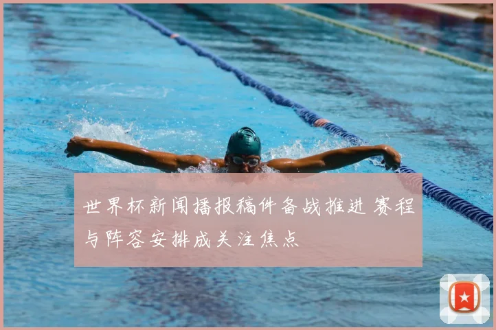 世界杯新闻播报稿件备战推进 赛程与阵容安排成关注焦点
