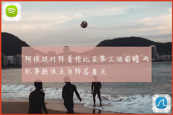 阿根廷对阵哥伦比亚第三场前瞻 两队争胜焦点与阵容看点