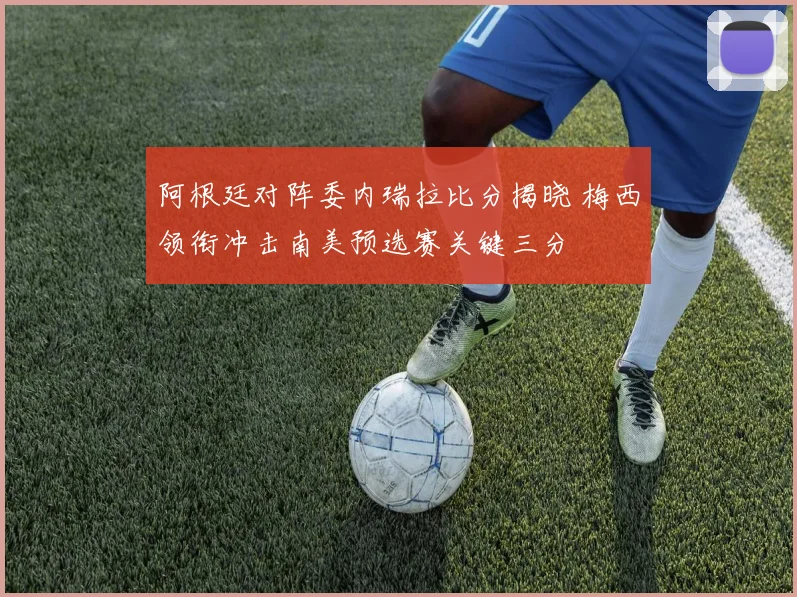 阿根廷对阵委内瑞拉比分揭晓 梅西领衔冲击南美预选赛关键三分