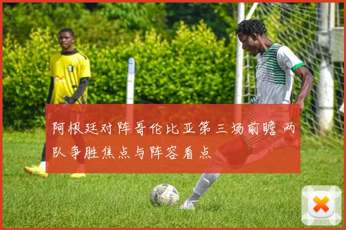 阿根廷对阵哥伦比亚第三场前瞻 两队争胜焦点与阵容看点
