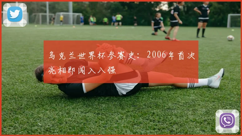 乌克兰世界杯参赛史：2006年首次亮相即闯入八强