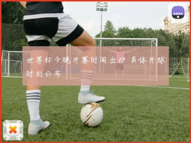 世界杯今晚开赛时间出炉 具体开球时刻公布