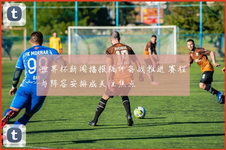 世界杯新闻播报稿件备战推进 赛程与阵容安排成关注焦点