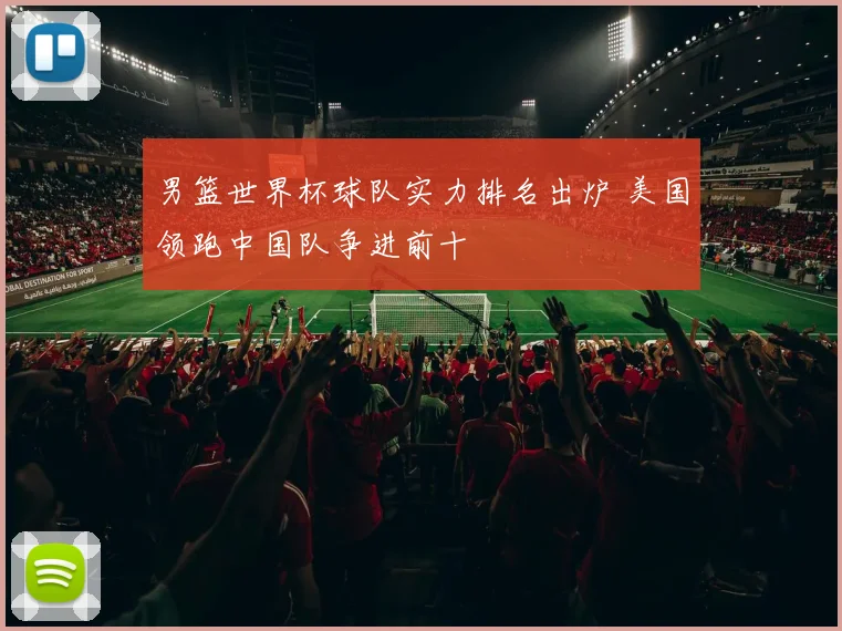 男篮世界杯球队实力排名出炉 美国领跑中国队争进前十